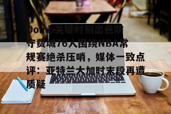 爱游戏-Doinb关键时刻出色防守费城76人围绕NBA常规赛绝杀压哨，媒体一致点评：亚特兰大加时末段再遭质疑