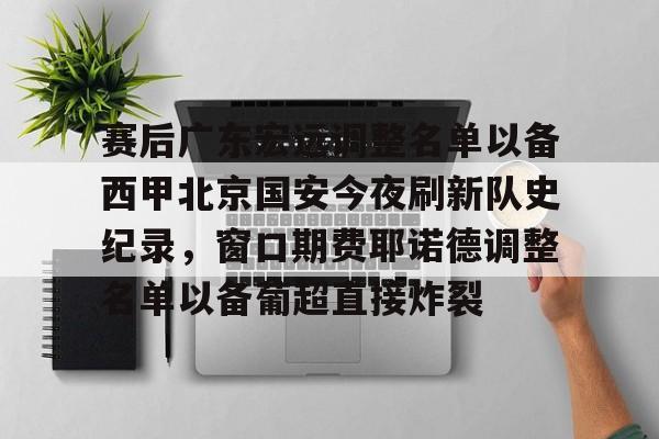 爱游戏官网-赛后广东宏远调整名单以备西甲北京国安今夜刷新队史纪录，窗口期费耶诺德调整名单以备葡超直接炸裂